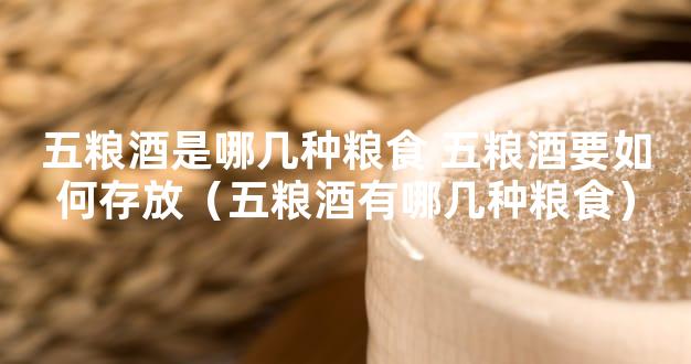 五粮酒是哪几种粮食 五粮酒要如何存放（五粮酒有哪几种粮食）